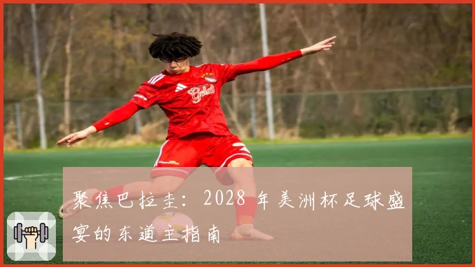 聚焦巴拉圭:2028 年美洲杯足球盛宴的东道主指南