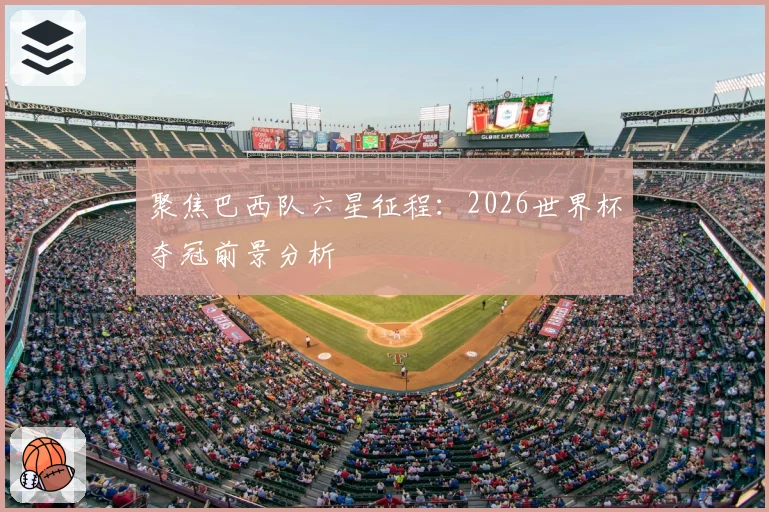 聚焦巴西队六星征程:2026世界杯夺冠前景分析