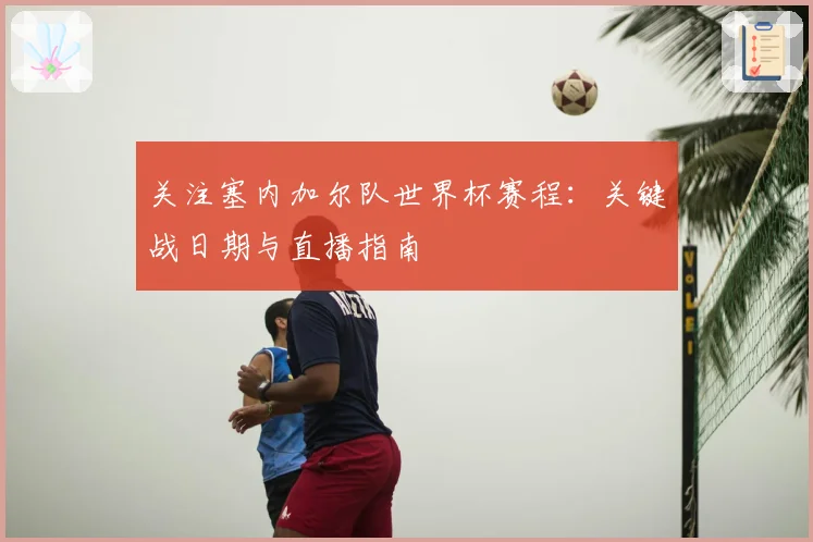 关注塞内加尔队世界杯赛程:关键战日期与直播指南