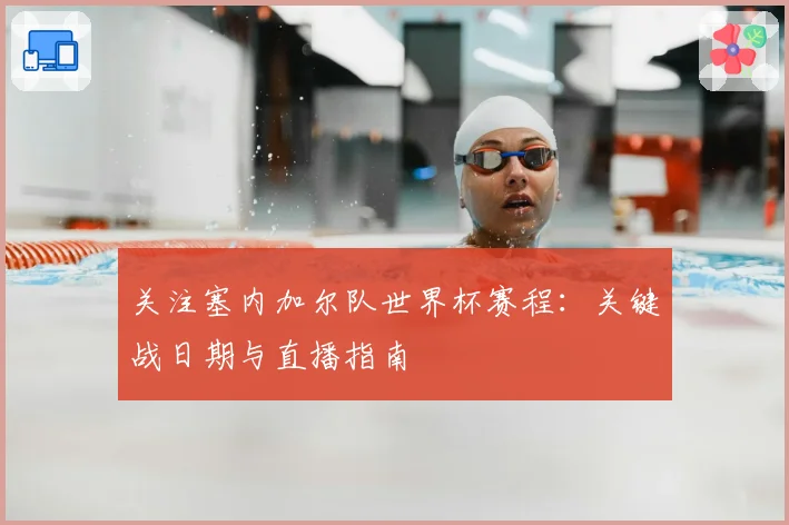 关注塞内加尔队世界杯赛程:关键战日期与直播指南
