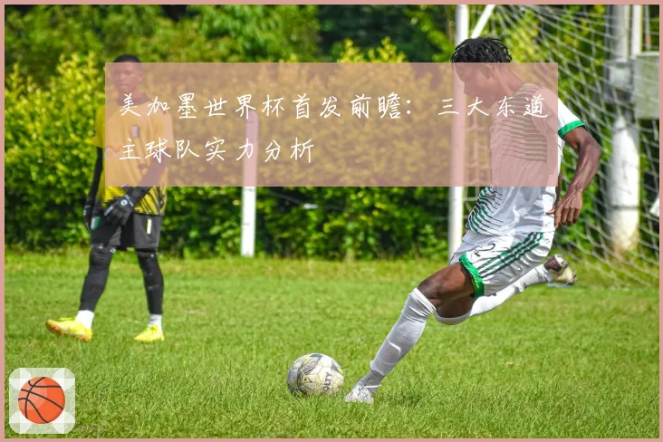 美加墨世界杯首发前瞻:三大东道主球队实力分析