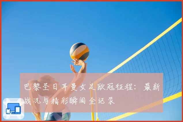 巴黎圣日耳曼女足欧冠征程:最新战况与精彩瞬间全记录