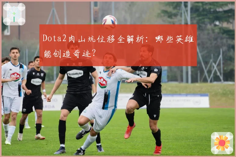 Dota2肉山坑位移全解析:哪些英雄能创造奇迹?