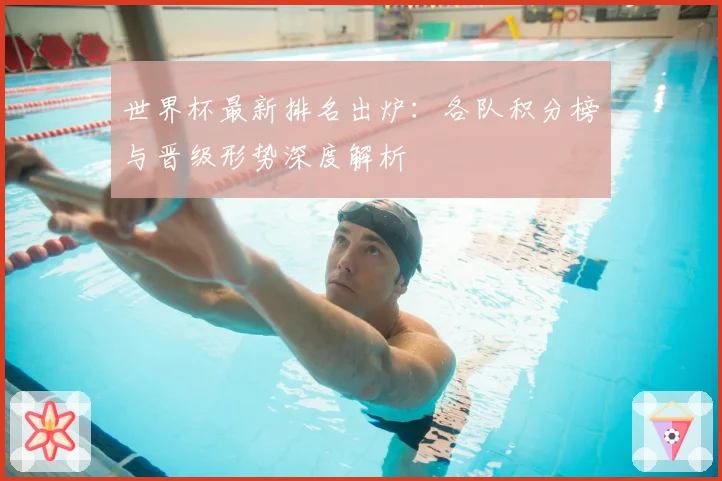 世界杯最新排名出炉:各队积分榜与晋级形势深度解析