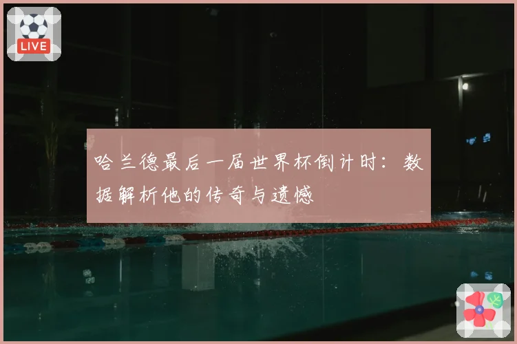 哈兰德最后一届世界杯倒计时:数据解析他的传奇与遗憾