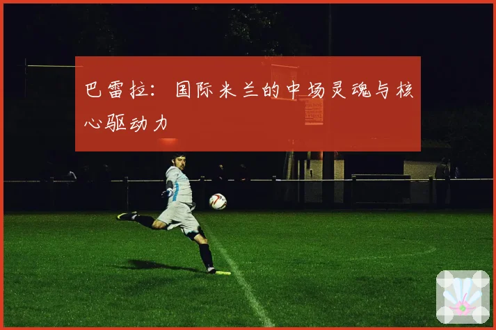 巴雷拉:国际米兰的中场灵魂与核心驱动力