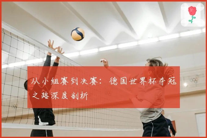 从小组赛到决赛:德国世界杯夺冠之路深度剖析