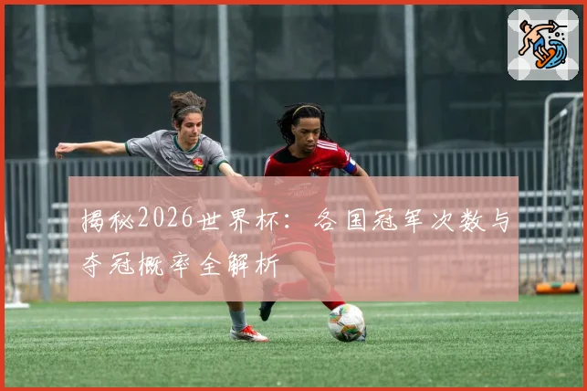 揭秘2026世界杯:各国冠军次数与夺冠概率全解析