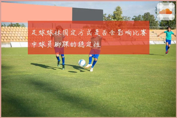 足球球袜固定方式是否会影响比赛中球员脚踝的稳定性