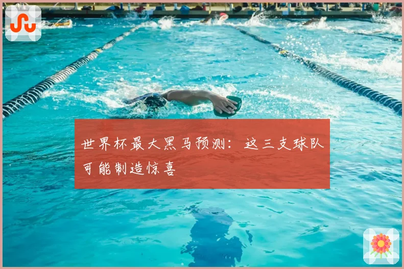 世界杯最大黑马预测:这三支球队可能制造惊喜