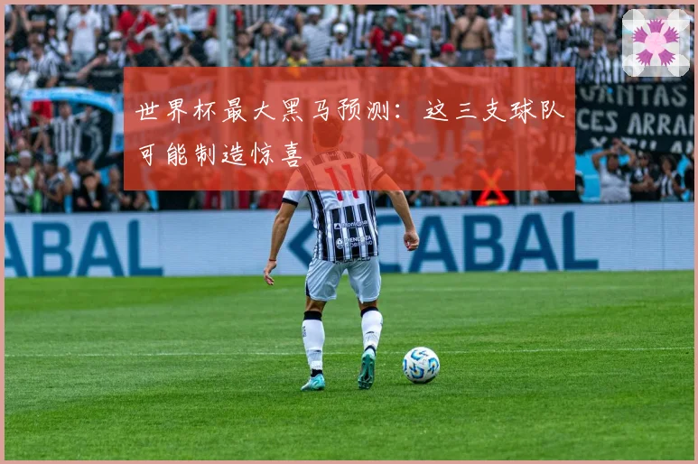 世界杯最大黑马预测:这三支球队可能制造惊喜