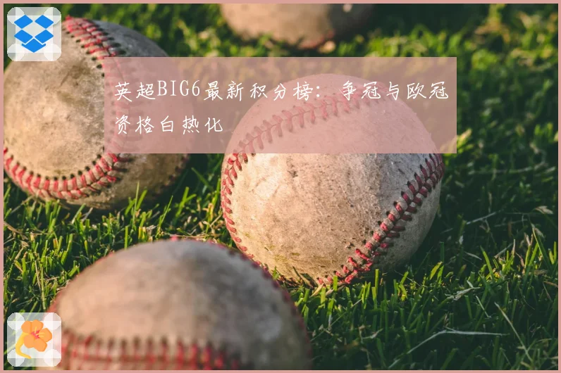 英超BIG6最新积分榜:争冠与欧冠资格白热化