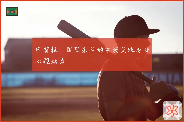 巴雷拉:国际米兰的中场灵魂与核心驱动力