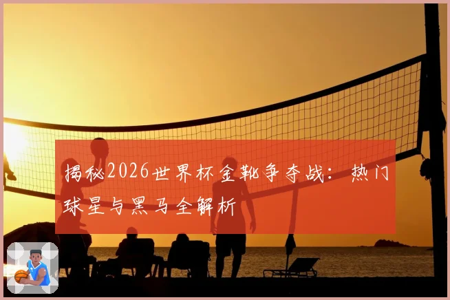 揭秘2026世界杯金靴争夺战：热门球星与黑马全解析