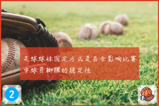 足球球袜固定方式是否会影响比赛中球员脚踝的稳定性