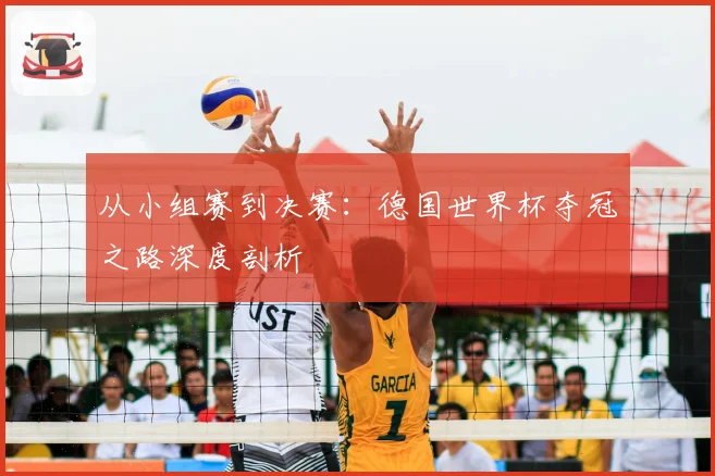从小组赛到决赛:德国世界杯夺冠之路深度剖析